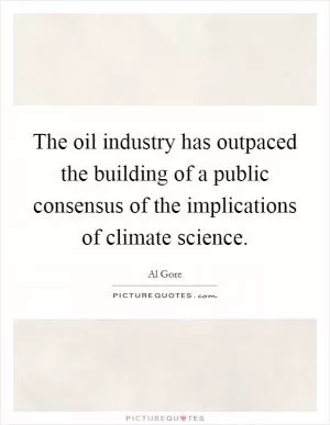 The oil industry has outpaced the building of a public consensus of the implications of climate science Picture Quote #1