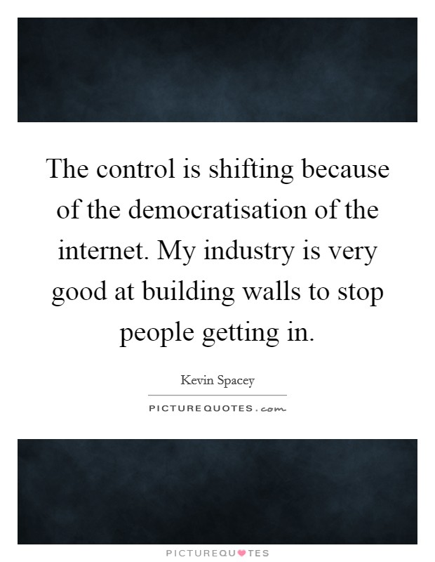 The control is shifting because of the democratisation of the internet. My industry is very good at building walls to stop people getting in. Picture Quote #1