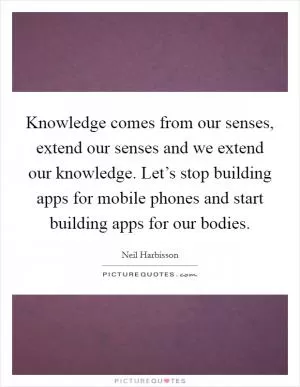 Knowledge comes from our senses, extend our senses and we extend our knowledge. Let’s stop building apps for mobile phones and start building apps for our bodies Picture Quote #1
