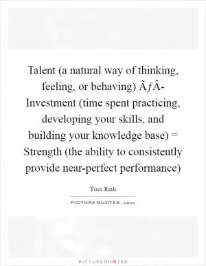 Talent (a natural way of thinking, feeling, or behaving) ÃƒÂ- Investment (time spent practicing, developing your skills, and building your knowledge base) = Strength (the ability to consistently provide near-perfect performance) Picture Quote #1