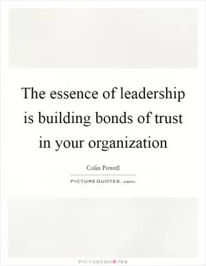 The essence of leadership is building bonds of trust in your organization Picture Quote #1