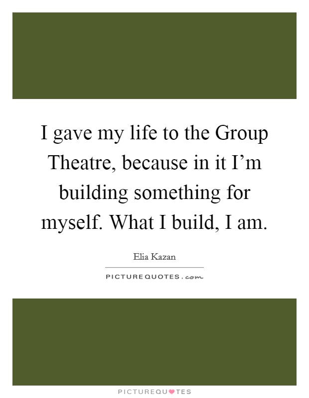 I gave my life to the Group Theatre, because in it I'm building something for myself. What I build, I am. Picture Quote #1