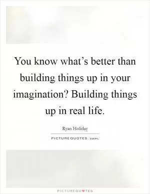 You know what’s better than building things up in your imagination? Building things up in real life Picture Quote #1