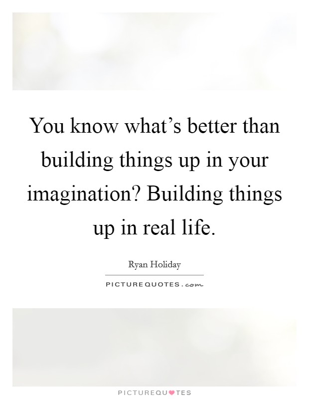 You know what's better than building things up in your imagination? Building things up in real life. Picture Quote #1