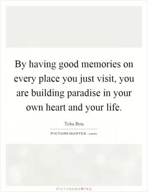 By having good memories on every place you just visit, you are building paradise in your own heart and your life Picture Quote #1