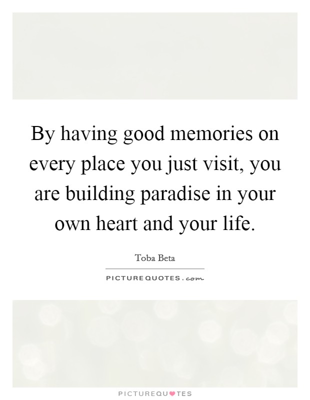 By having good memories on every place you just visit, you are building paradise in your own heart and your life. Picture Quote #1