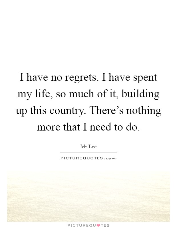 I have no regrets. I have spent my life, so much of it, building up this country. There's nothing more that I need to do. Picture Quote #1
