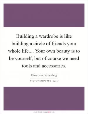 Building a wardrobe is like building a circle of friends your whole life.... Your own beauty is to be yourself, but of course we need tools and accessories Picture Quote #1