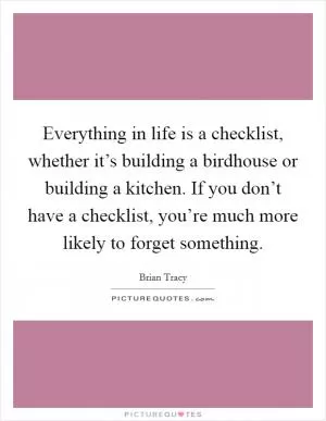Everything in life is a checklist, whether it’s building a birdhouse or building a kitchen. If you don’t have a checklist, you’re much more likely to forget something Picture Quote #1
