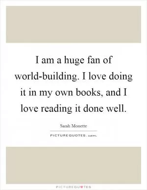 I am a huge fan of world-building. I love doing it in my own books, and I love reading it done well Picture Quote #1