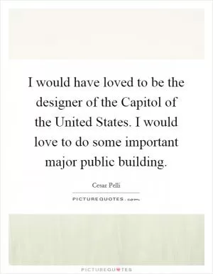 I would have loved to be the designer of the Capitol of the United States. I would love to do some important major public building Picture Quote #1