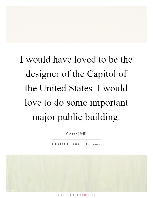 I would have loved to be the designer of the Capitol of the United States. I would love to do some important major public building. Picture Quote #1