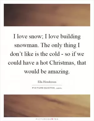 I love snow; I love building snowman. The only thing I don’t like is the cold - so if we could have a hot Christmas, that would be amazing Picture Quote #1