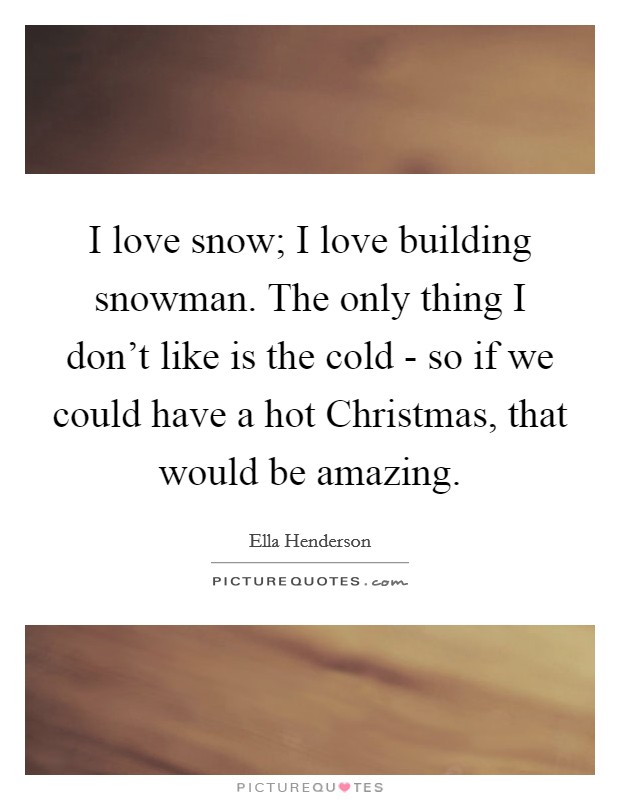 I love snow; I love building snowman. The only thing I don't like is the cold - so if we could have a hot Christmas, that would be amazing. Picture Quote #1
