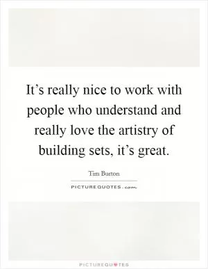 It’s really nice to work with people who understand and really love the artistry of building sets, it’s great Picture Quote #1