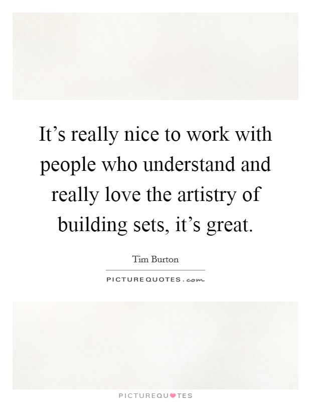 It's really nice to work with people who understand and really love the artistry of building sets, it's great. Picture Quote #1