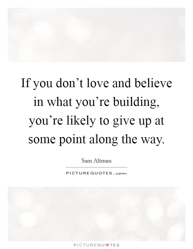If you don't love and believe in what you're building, you're likely to give up at some point along the way. Picture Quote #1