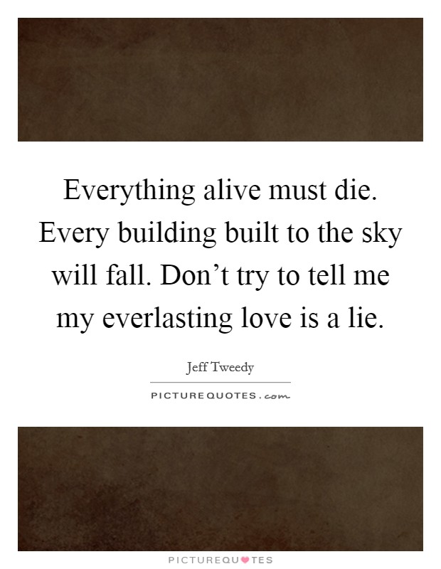 Everything alive must die. Every building built to the sky will fall. Don't try to tell me my everlasting love is a lie. Picture Quote #1