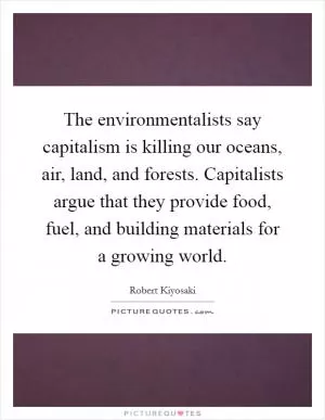 The environmentalists say capitalism is killing our oceans, air, land, and forests. Capitalists argue that they provide food, fuel, and building materials for a growing world Picture Quote #1