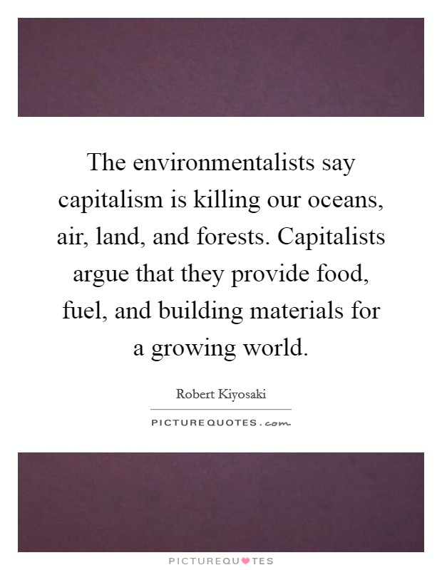 The environmentalists say capitalism is killing our oceans, air, land, and forests. Capitalists argue that they provide food, fuel, and building materials for a growing world. Picture Quote #1