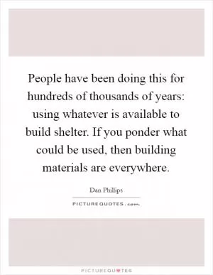People have been doing this for hundreds of thousands of years: using whatever is available to build shelter. If you ponder what could be used, then building materials are everywhere Picture Quote #1