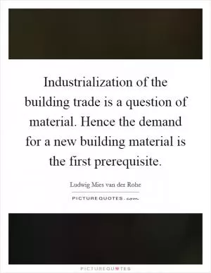 Industrialization of the building trade is a question of material. Hence the demand for a new building material is the first prerequisite Picture Quote #1