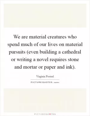 We are material creatures who spend much of our lives on material pursuits (even building a cathedral or writing a novel requires stone and mortar or paper and ink) Picture Quote #1