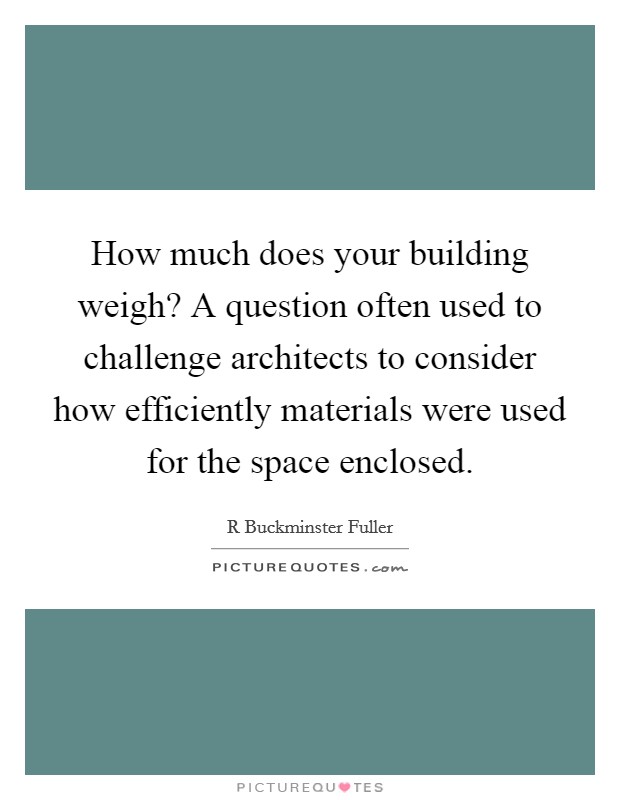 How much does your building weigh? A question often used to challenge architects to consider how efficiently materials were used for the space enclosed. Picture Quote #1