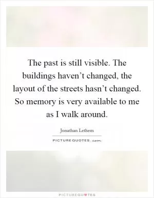 The past is still visible. The buildings haven’t changed, the layout of the streets hasn’t changed. So memory is very available to me as I walk around Picture Quote #1