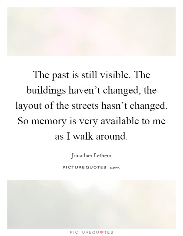 The past is still visible. The buildings haven't changed, the layout of the streets hasn't changed. So memory is very available to me as I walk around. Picture Quote #1