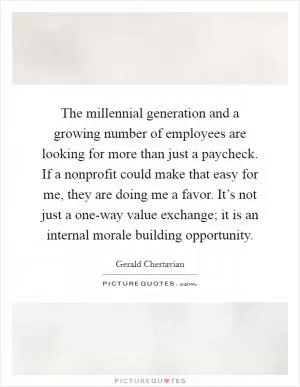 The millennial generation and a growing number of employees are looking for more than just a paycheck. If a nonprofit could make that easy for me, they are doing me a favor. It’s not just a one-way value exchange; it is an internal morale building opportunity Picture Quote #1