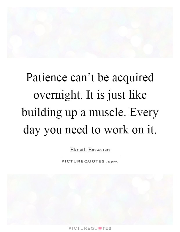 Patience can't be acquired overnight. It is just like building up a muscle. Every day you need to work on it. Picture Quote #1