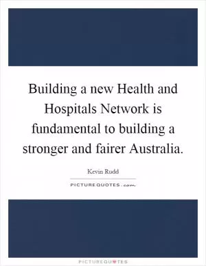 Building a new Health and Hospitals Network is fundamental to building a stronger and fairer Australia Picture Quote #1