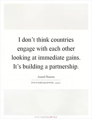 I don’t think countries engage with each other looking at immediate gains. It’s building a partnership Picture Quote #1