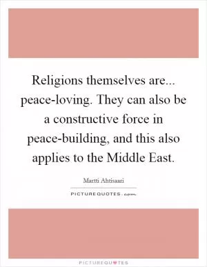 Religions themselves are... peace-loving. They can also be a constructive force in peace-building, and this also applies to the Middle East Picture Quote #1