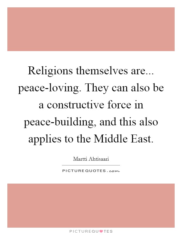 Religions themselves are... peace-loving. They can also be a constructive force in peace-building, and this also applies to the Middle East. Picture Quote #1