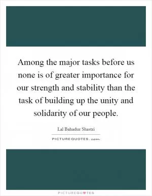 Among the major tasks before us none is of greater importance for our strength and stability than the task of building up the unity and solidarity of our people Picture Quote #1