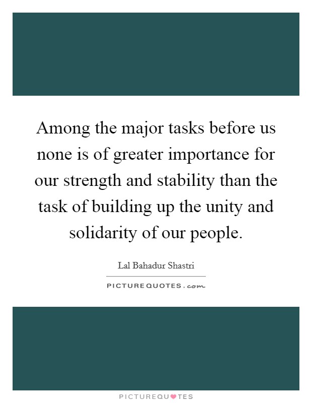 Among the major tasks before us none is of greater importance for our strength and stability than the task of building up the unity and solidarity of our people. Picture Quote #1