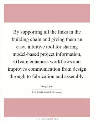 By supporting all the links in the building chain and giving them an easy, intuitive tool for sharing model-based project information, GTeam enhances workflows and improves communication from design through to fabrication and assembly Picture Quote #1