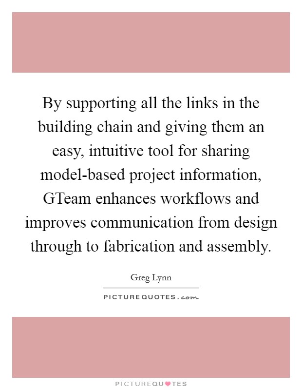 By supporting all the links in the building chain and giving them an easy, intuitive tool for sharing model-based project information, GTeam enhances workflows and improves communication from design through to fabrication and assembly. Picture Quote #1