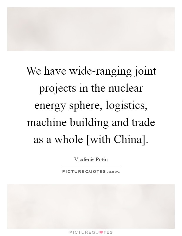 We have wide-ranging joint projects in the nuclear energy sphere, logistics, machine building and trade as a whole [with China]. Picture Quote #1
