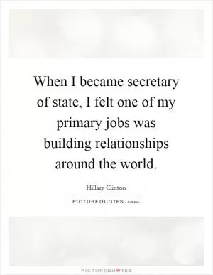 When I became secretary of state, I felt one of my primary jobs was building relationships around the world Picture Quote #1