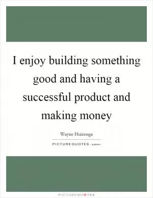 I enjoy building something good and having a successful product and making money Picture Quote #1