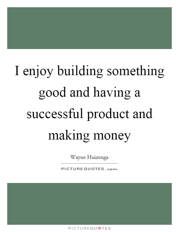 I enjoy building something good and having a successful product and making money Picture Quote #1