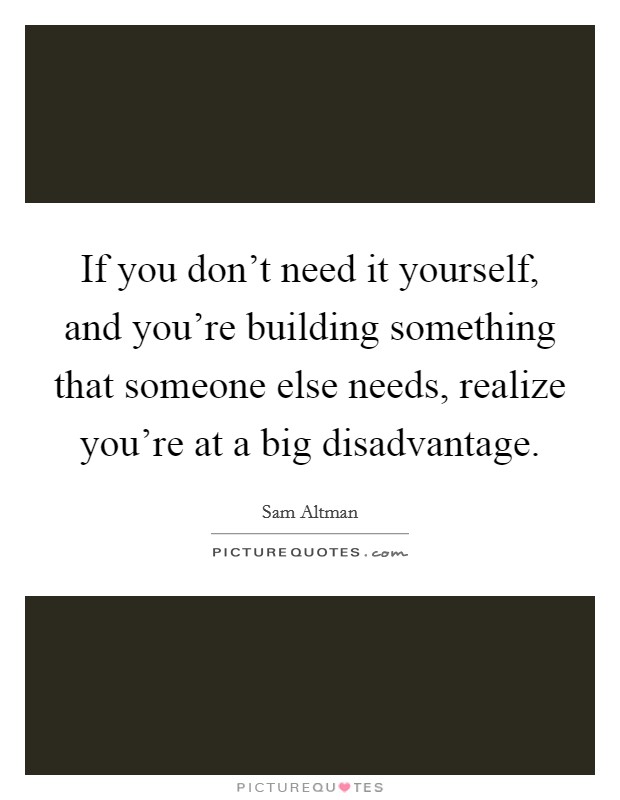 If you don't need it yourself, and you're building something that someone else needs, realize you're at a big disadvantage. Picture Quote #1