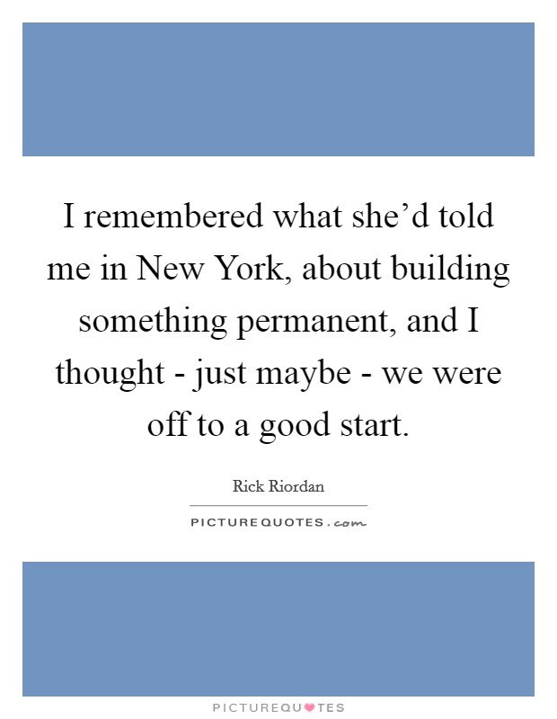 I remembered what she'd told me in New York, about building something permanent, and I thought - just maybe - we were off to a good start. Picture Quote #1