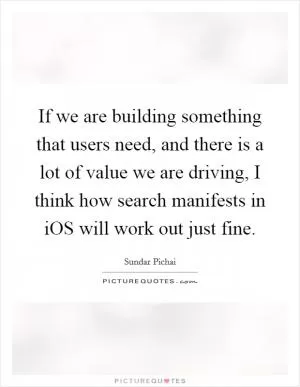 If we are building something that users need, and there is a lot of value we are driving, I think how search manifests in iOS will work out just fine Picture Quote #1