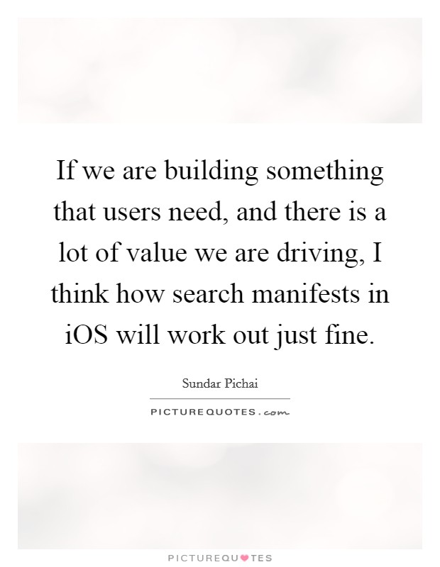 If we are building something that users need, and there is a lot of value we are driving, I think how search manifests in iOS will work out just fine. Picture Quote #1