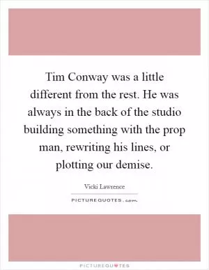 Tim Conway was a little different from the rest. He was always in the back of the studio building something with the prop man, rewriting his lines, or plotting our demise Picture Quote #1