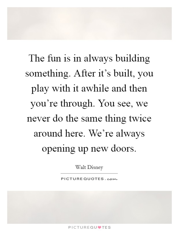 The fun is in always building something. After it's built, you play with it awhile and then you're through. You see, we never do the same thing twice around here. We're always opening up new doors. Picture Quote #1